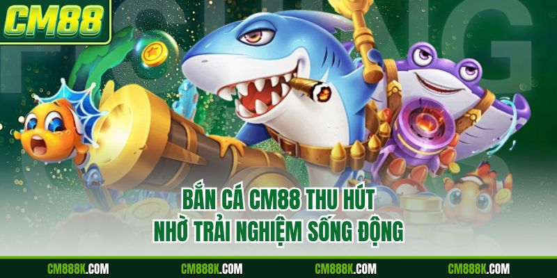 Bắn cá CM88 thu hút nhờ trải nghiệm sống động