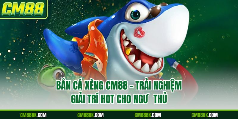 Bắn Cá Xèng CM88 - Trải Nghiệm Giải Trí Hot Cho Ngư Thủ