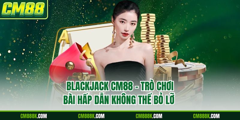 Blackjack CM88 – Trò Chơi Bài Hấp Dẫn Không Thể Bỏ Lỡ