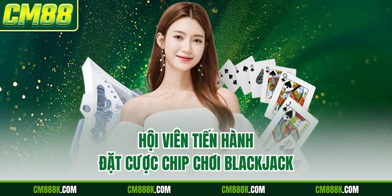 Hội viên tiến hành đặt cược chip chơi Blackjack