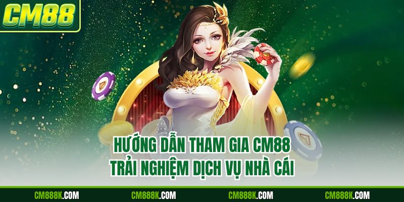 Hướng dẫn tham gia CM88 trải nghiệm dịch vụ nhà cái