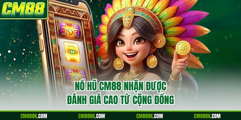 Nổ hũ CM88 nhận được đánh giá cao từ cộng đồng