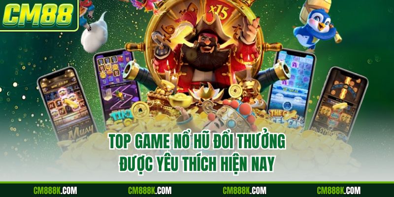 Top Game nổ hũ đổi thưởng được yêu thích hiện nay