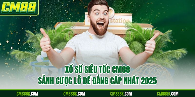 Xổ Số Siêu Tốc CM88 - Sảnh Cược Lô Đề Đẳng Cấp Nhất 2025
